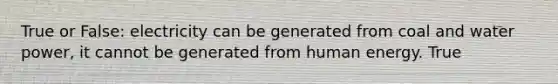 True or False: electricity can be generated from coal and water power, it cannot be generated from human energy. True