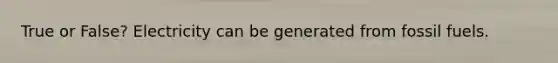True or False? Electricity can be generated from fossil fuels.