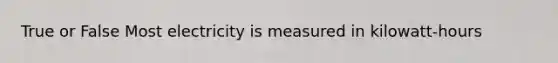 True or False Most electricity is measured in kilowatt-hours