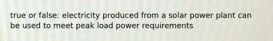 true or false: electricity produced from a solar power plant can be used to meet peak load power requirements