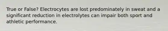 True or False? Electrocytes are lost predominately in sweat and a significant reduction in electrolytes can impair both sport and athletic performance.