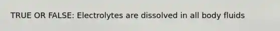 TRUE OR FALSE: Electrolytes are dissolved in all body fluids
