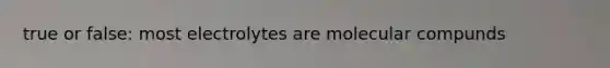 true or false: most electrolytes are molecular compunds