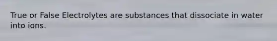 True or False Electrolytes are substances that dissociate in water into ions.