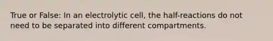 True or False: In an electrolytic cell, the half-reactions do not need to be separated into different compartments.