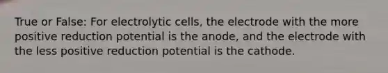 True or False: For electrolytic cells, the electrode with the more positive reduction potential is the anode, and the electrode with the less positive reduction potential is the cathode.