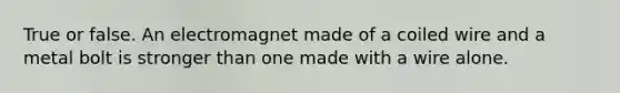 True or false. An electromagnet made of a coiled wire and a metal bolt is stronger than one made with a wire alone.