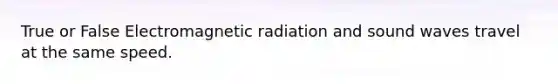 True or False Electromagnetic radiation and sound waves travel at the same speed.