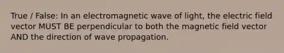 True / False: In an electromagnetic wave of light, the electric field vector MUST BE perpendicular to both the magnetic field vector AND the direction of wave propagation.