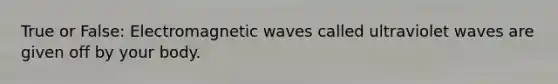 True or False: Electromagnetic waves called ultraviolet waves are given off by your body.