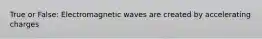 True or False: Electromagnetic waves are created by accelerating charges