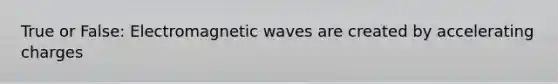 True or False: Electromagnetic waves are created by accelerating charges