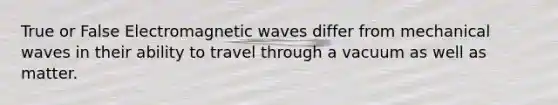 True or False Electromagnetic waves differ from mechanical waves in their ability to travel through a vacuum as well as matter.