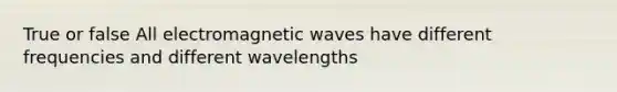 True or false All electromagnetic waves have different frequencies and different wavelengths