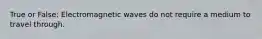 True or False: Electromagnetic waves do not require a medium to travel through.