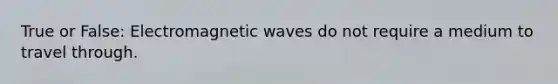 True or False: Electromagnetic waves do not require a medium to travel through.