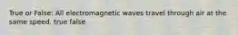 True or False: All electromagnetic waves travel through air at the same speed. true false