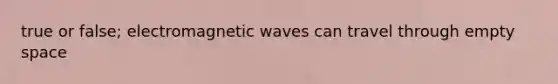 true or false; electromagnetic waves can travel through empty space