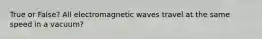 True or False? All electromagnetic waves travel at the same speed in a vacuum?