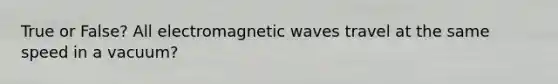 True or False? All electromagnetic waves travel at the same speed in a vacuum?