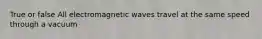 True or false All electromagnetic waves travel at the same speed through a vacuum