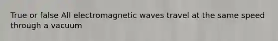 True or false All electromagnetic waves travel at the same speed through a vacuum