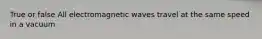 True or false All electromagnetic waves travel at the same speed in a vacuum