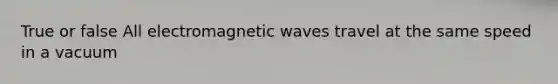 True or false All electromagnetic waves travel at the same speed in a vacuum