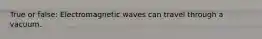 True or false: Electromagnetic waves can travel through a vacuum.