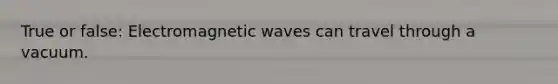 True or false: Electromagnetic waves can travel through a vacuum.