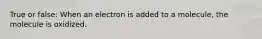 True or false: When an electron is added to a molecule, the molecule is oxidized.