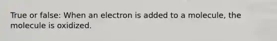 True or false: When an electron is added to a molecule, the molecule is oxidized.