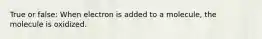 True or false: When electron is added to a molecule, the molecule is oxidized.