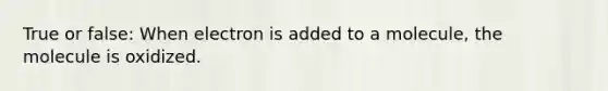 True or false: When electron is added to a molecule, the molecule is oxidized.