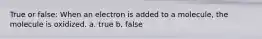 True or false: When an electron is added to a molecule, the molecule is oxidized. a. true b. false