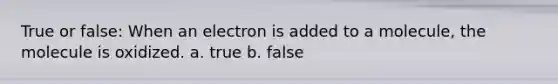 True or false: When an electron is added to a molecule, the molecule is oxidized. a. true b. false