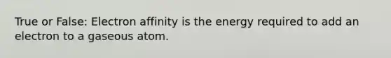 True or False: Electron affinity is the energy required to add an electron to a gaseous atom.