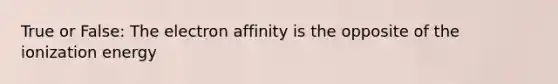 True or False: The electron affinity is the opposite of the ionization energy