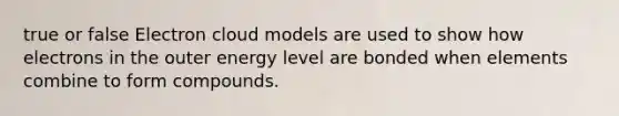 true or false Electron cloud models are used to show how electrons in the outer energy level are bonded when elements combine to form compounds.