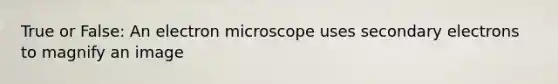 True or False: An electron microscope uses secondary electrons to magnify an image