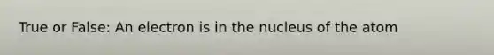 True or False: An electron is in the nucleus of the atom