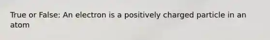 True or False: An electron is a positively charged particle in an atom