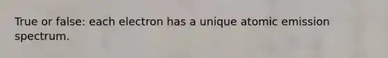 True or false: each electron has a unique atomic emission spectrum.
