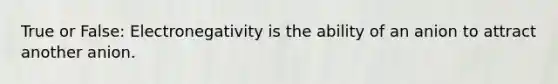 True or False: Electronegativity is the ability of an anion to attract another anion.