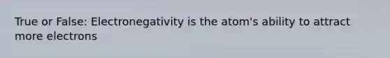 True or False: Electronegativity is the atom's ability to attract more electrons