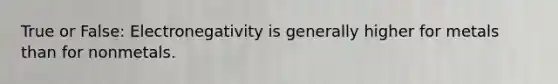 True or False: Electronegativity is generally higher for metals than for nonmetals.