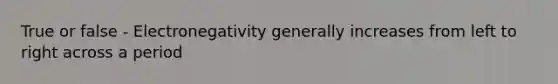 True or false - Electronegativity generally increases from left to right across a period