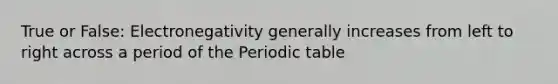 True or False: Electronegativity generally increases from left to right across a period of the Periodic table