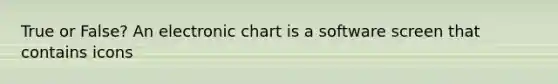 True or False? An electronic chart is a software screen that contains icons