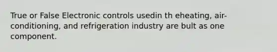 True or False Electronic controls usedin th eheating, air-conditioning, and refrigeration industry are bult as one component.